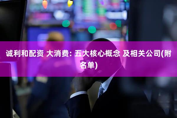 诚利和配资 大消费: 五大核心概念 及相关公司(附名单)