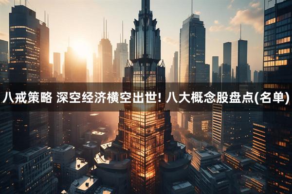 八戒策略 深空经济横空出世! 八大概念股盘点(名单)
