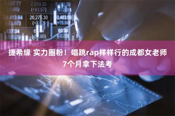 捷希缘 实力圈粉！唱跳rap样样行的成都女老师7个月拿下法考