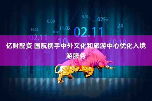 亿财配资 国航携手中外文化和旅游中心优化入境游服务