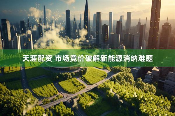 天涯配资 市场竞价破解新能源消纳难题