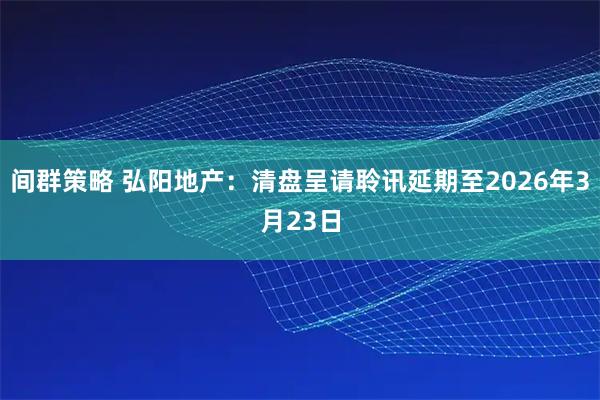 间群策略 弘阳地产：清盘呈请聆讯延期至2026年3月23日
