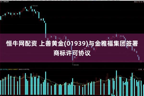 恒牛网配资 上善黄金(01939)与金雅福集团签署商标许可协议