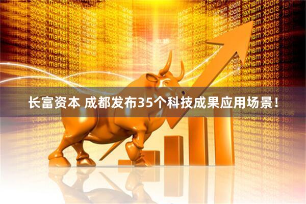 长富资本 成都发布35个科技成果应用场景！