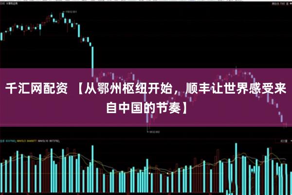 千汇网配资 【从鄂州枢纽开始，顺丰让世界感受来自中国的节奏】