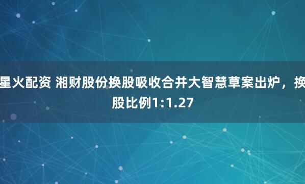 星火配资 湘财股份换股吸收合并大智慧草案出炉，换股比例1:1.27