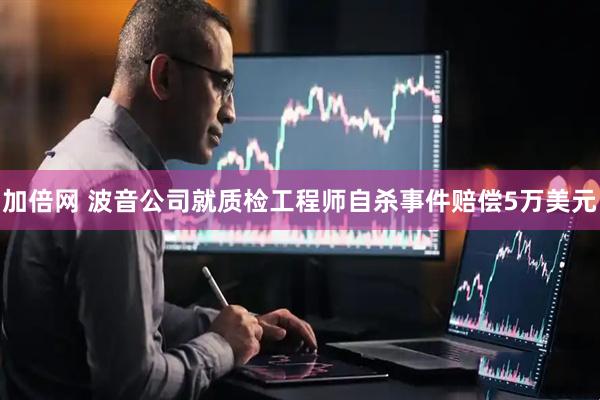 加倍网 波音公司就质检工程师自杀事件赔偿5万美元