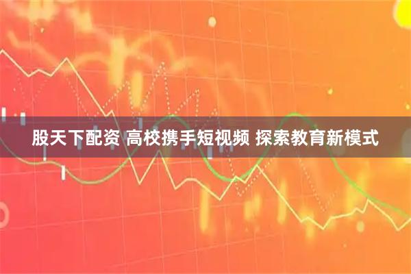 股天下配资 高校携手短视频 探索教育新模式