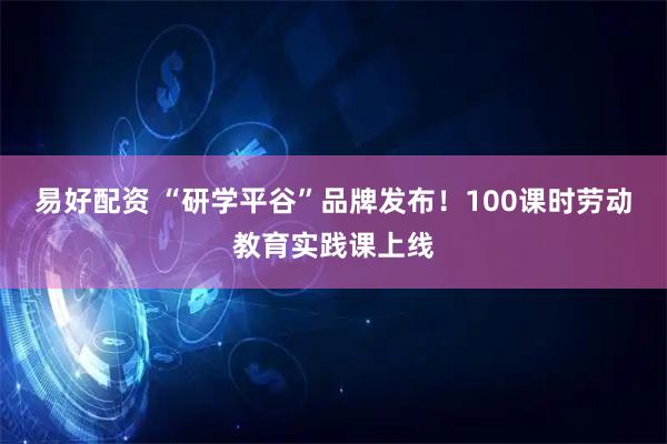 易好配资 “研学平谷”品牌发布！100课时劳动教育实践课上线
