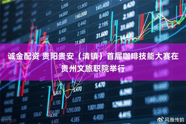 诚金配资 贵阳贵安（清镇）首届咖啡技能大赛在贵州文旅职院举行