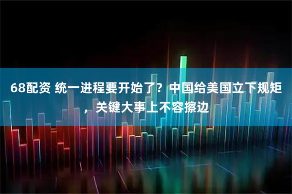 68配资 统一进程要开始了？中国给美国立下规矩，关键大事上不容擦边