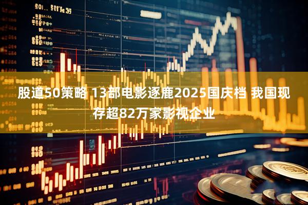 股道50策略 13部电影逐鹿2025国庆档 我国现存超82万家影视企业