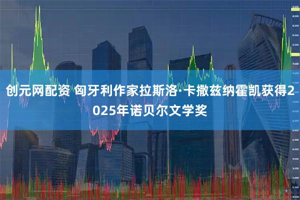 创元网配资 匈牙利作家拉斯洛·卡撒兹纳霍凯获得2025年诺贝尔文学奖