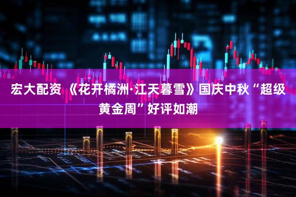 宏大配资 《花开橘洲·江天暮雪》国庆中秋“超级黄金周”好评如潮