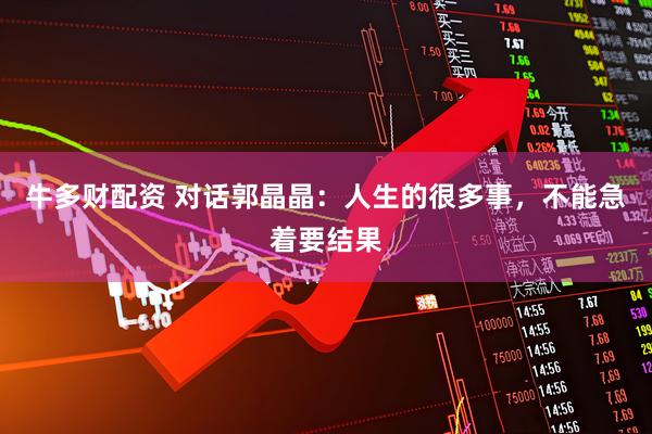 牛多财配资 对话郭晶晶：人生的很多事，不能急着要结果