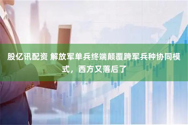 股亿讯配资 解放军单兵终端颠覆跨军兵种协同模式，西方又落后了