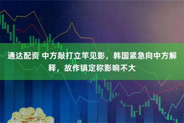 通达配资 中方敲打立竿见影，韩国紧急向中方解释，故作镇定称影响不大
