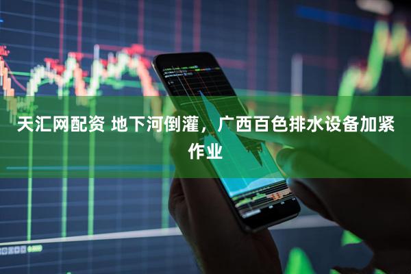 天汇网配资 地下河倒灌，广西百色排水设备加紧作业