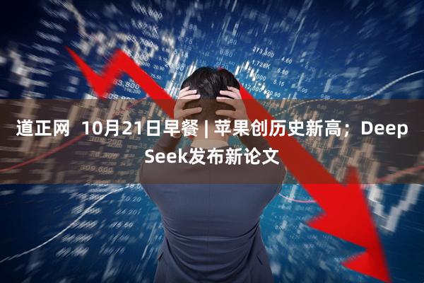 道正网  10月21日早餐 | 苹果创历史新高；DeepSeek发布新论文