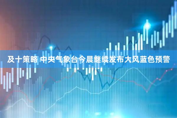 及十策略 中央气象台今晨继续发布大风蓝色预警