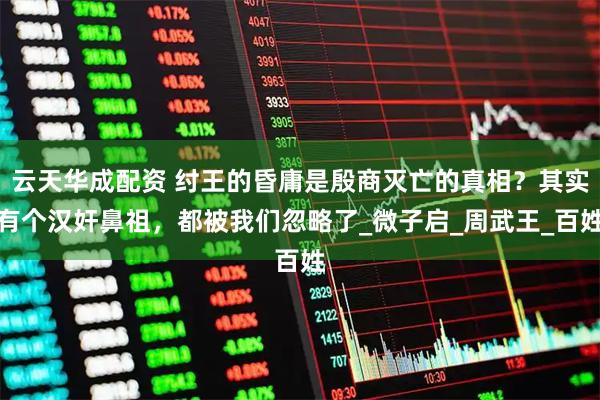 云天华成配资 纣王的昏庸是殷商灭亡的真相？其实有个汉奸鼻祖，都被我们忽略了_微子启_周武王_百姓