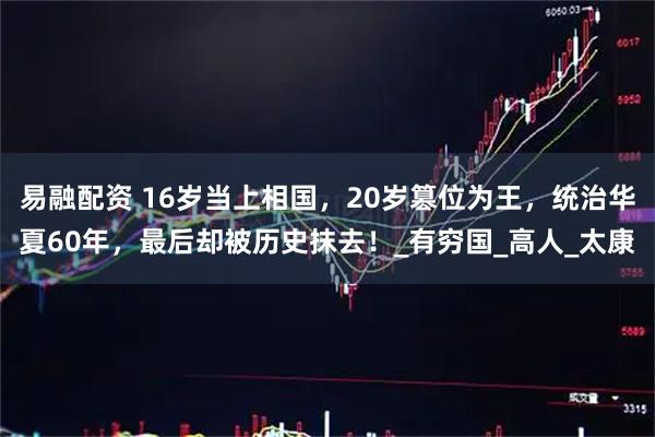 易融配资 16岁当上相国，20岁篡位为王，统治华夏60年，最后却被历史抹去！_有穷国_高人_太康