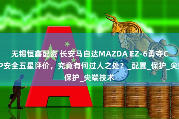 无锡恒鑫配资 长安马自达MAZDA EZ-6勇夺C-NCAP安全五星评价，究竟有何过人之处？_配置_保护_尖端技术