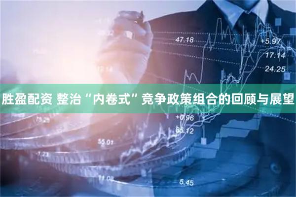 胜盈配资 整治“内卷式”竞争政策组合的回顾与展望