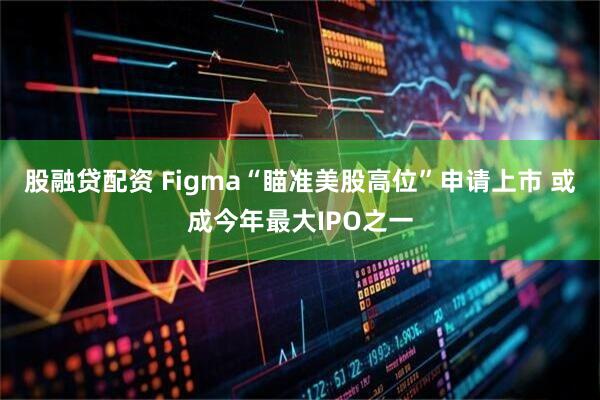 股融贷配资 Figma“瞄准美股高位”申请上市 或成今年最大IPO之一