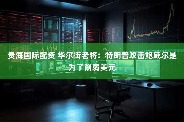 贵海国际配资 华尔街老将：特朗普攻击鲍威尔是为了削弱美元