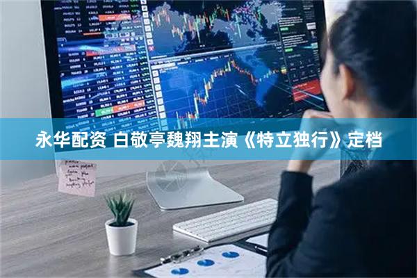 永华配资 白敬亭魏翔主演《特立独行》定档