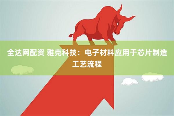 全达网配资 雅克科技：电子材料应用于芯片制造工艺流程