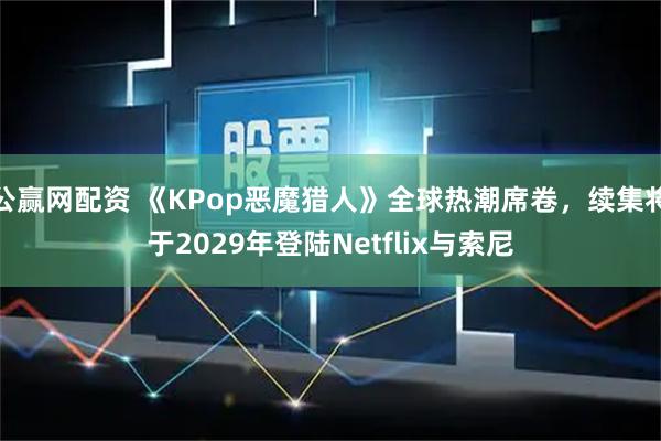 公赢网配资 《KPop恶魔猎人》全球热潮席卷，续集将于2029年登陆Netflix与索尼