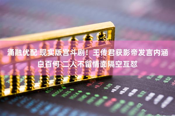 涌融优配 现实版宫斗剧！王传君获影帝发言内涵白百何 二人不留情面隔空互怼