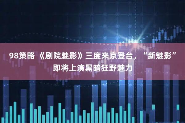98策略 《剧院魅影》三度来京登台，“新魅影”即将上演黑暗狂野魅力