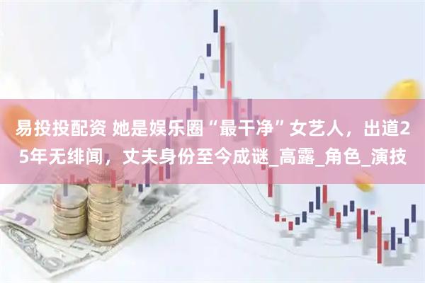 易投投配资 她是娱乐圈“最干净”女艺人，出道25年无绯闻，丈夫身份至今成谜_高露_角色_演技