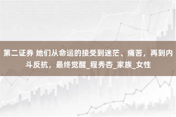 第二证券 她们从命运的接受到迷茫、痛苦，再到内斗反抗，最终觉醒_程秀杏_家族_女性