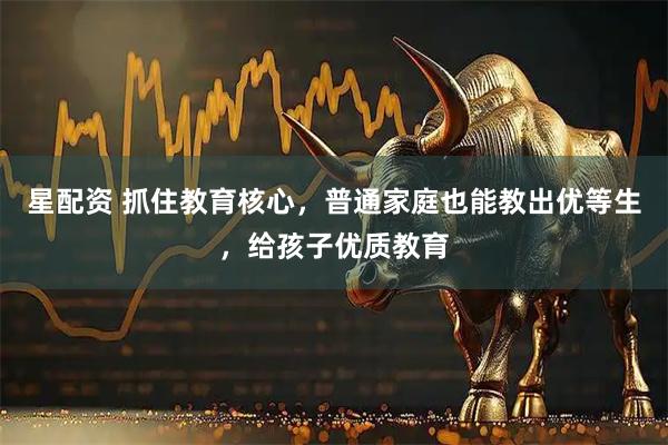 星配资 抓住教育核心，普通家庭也能教出优等生，给孩子优质教育