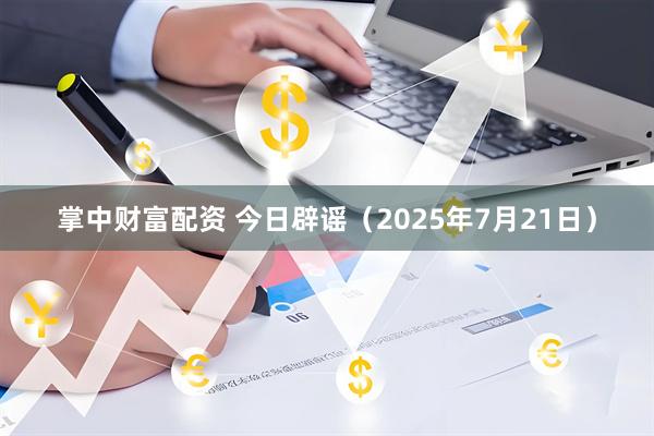 掌中财富配资 今日辟谣（2025年7月21日）