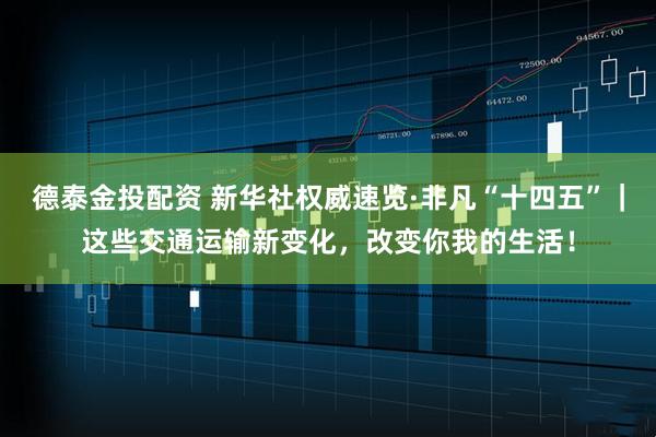德泰金投配资 新华社权威速览·非凡“十四五”｜这些交通运输新变化，改变你我的生活！