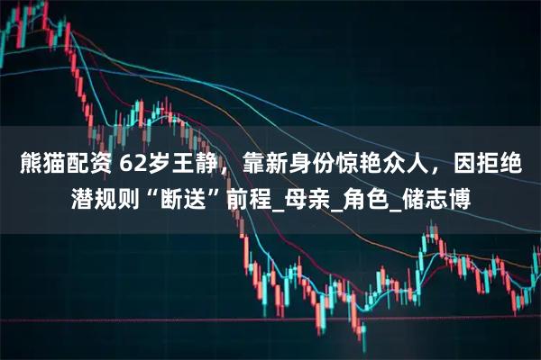 熊猫配资 62岁王静，靠新身份惊艳众人，因拒绝潜规则“断送”前程_母亲_角色_储志博