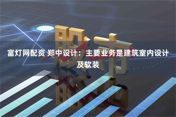 富灯网配资 郑中设计：主要业务是建筑室内设计及软装