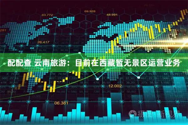 配配查 云南旅游：目前在西藏暂无景区运营业务