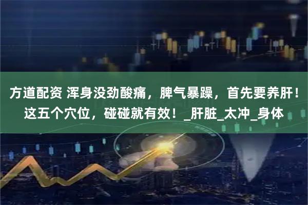 方道配资 浑身没劲酸痛，脾气暴躁，首先要养肝！这五个穴位，碰碰就有效！_肝脏_太冲_身体