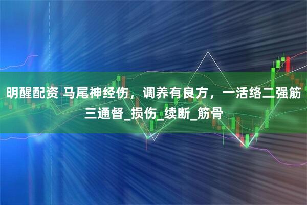 明醒配资 马尾神经伤，调养有良方，一活络二强筋三通督_损伤_续断_筋骨