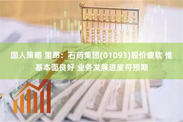 国人策略 里昂：石药集团(01093)股价疲软 惟基本面良好 业务发展进度符预期