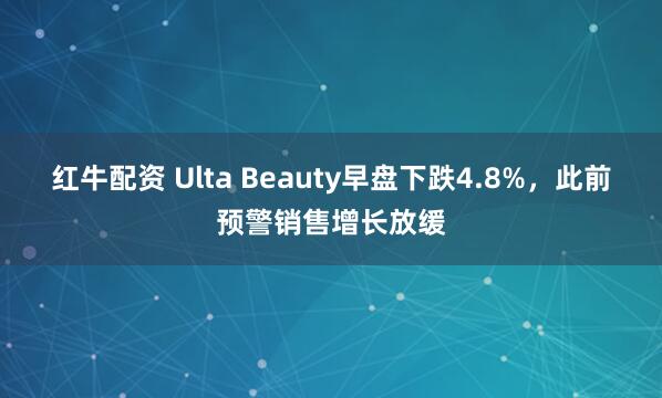 红牛配资 Ulta Beauty早盘下跌4.8%，此前预警销售增长放缓
