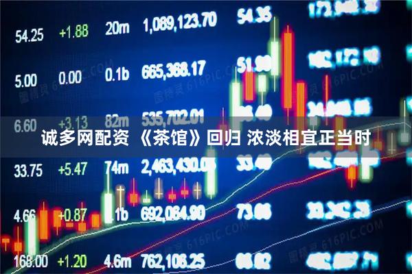 诚多网配资 《茶馆》回归 浓淡相宜正当时