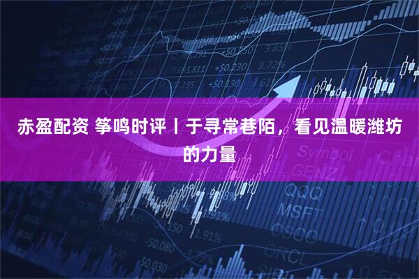 赤盈配资 筝鸣时评丨于寻常巷陌，看见温暖潍坊的力量