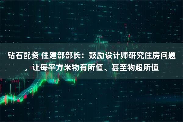 钻石配资 住建部部长：鼓励设计师研究住房问题，让每平方米物有所值、甚至物超所值